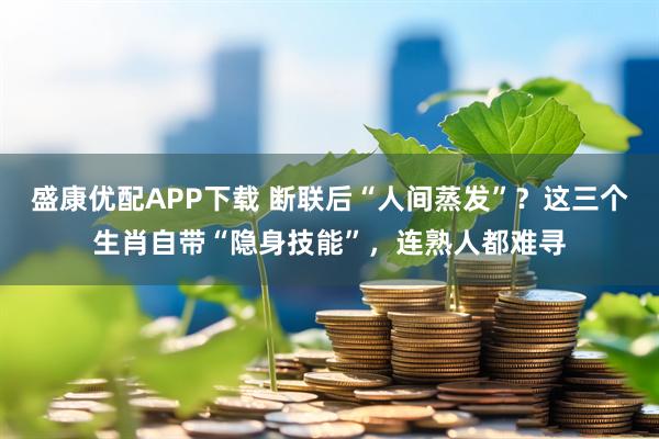 盛康优配APP下载 断联后“人间蒸发”？这三个生肖自带“隐身技能”，连熟人都难寻