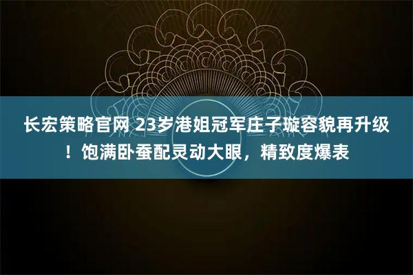 长宏策略官网 23岁港姐冠军庄子璇容貌再升级！饱满卧蚕配灵动大眼，精致度爆表