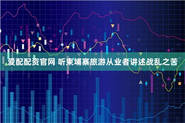 爱配配资官网 听柬埔寨旅游从业者讲述战乱之苦