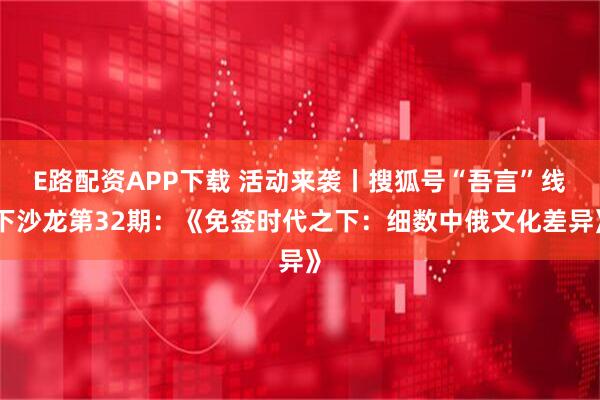 E路配资APP下载 活动来袭丨搜狐号“吾言”线下沙龙第32期：《免签时代之下：细数中俄文化差异》