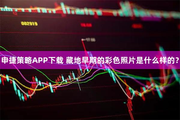 申捷策略APP下载 藏地早期的彩色照片是什么样的？