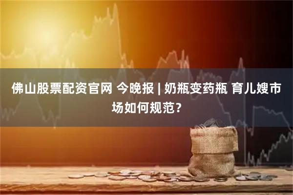 佛山股票配资官网 今晚报 | 奶瓶变药瓶 育儿嫂市场如何规范？