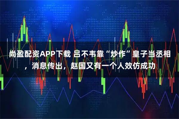 尚盈配资APP下载 吕不韦靠“炒作”皇子当丞相，消息传出，赵国又有一个人效仿成功