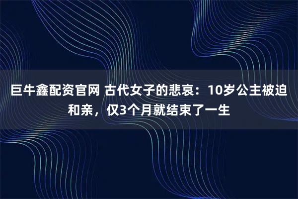 巨牛鑫配资官网 古代女子的悲哀：10岁公主被迫和亲，仅3个月就结束了一生