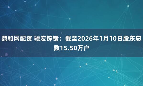 鼎和网配资 驰宏锌锗：截至2026年1月10日股东总数15.50万户