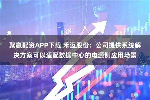 聚赢配资APP下载 禾迈股份：公司提供系统解决方案可以适配数据中心的电源侧应用场景