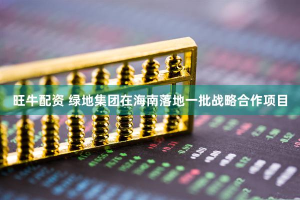 旺牛配资 绿地集团在海南落地一批战略合作项目