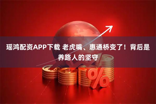 瑶鸿配资APP下载 老虎嘴、惠通桥变了！背后是养路人的坚守