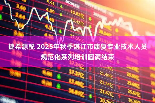 捷希源配 2025年秋季湛江市康复专业技术人员规范化系列培训圆满结束