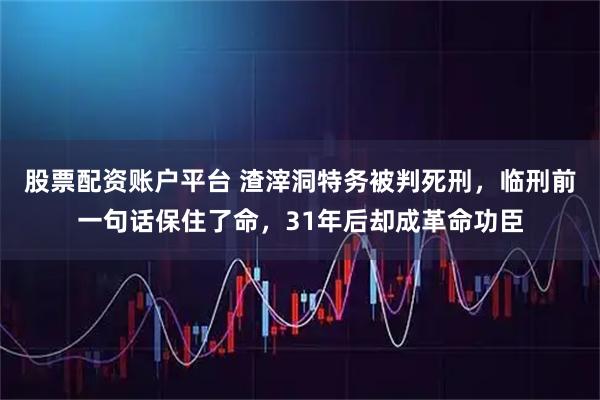 股票配资账户平台 渣滓洞特务被判死刑，临刑前一句话保住了命，31年后却成革命功臣