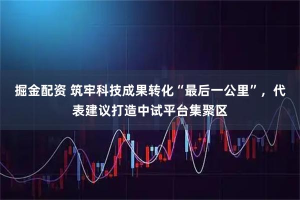 掘金配资 筑牢科技成果转化“最后一公里”，代表建议打造中试平台集聚区