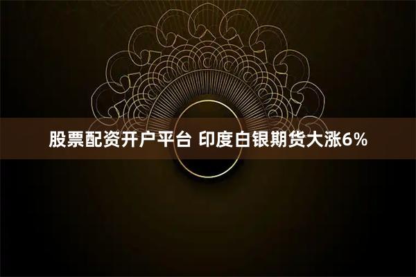 股票配资开户平台 印度白银期货大涨6%
