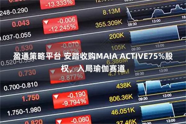 盈通策略平台 安踏收购MAIA ACTIVE75%股权，入局瑜伽赛道