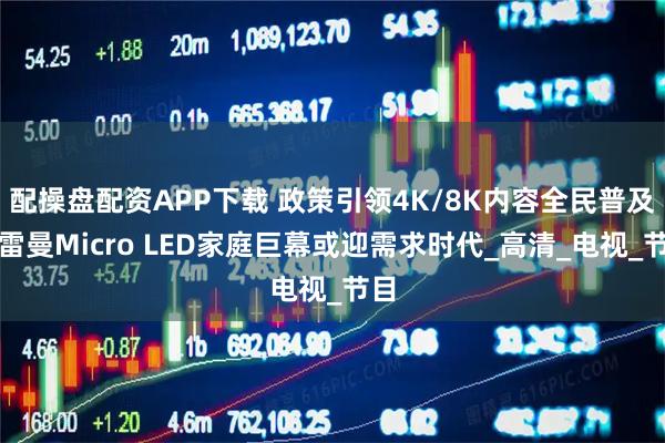 配操盘配资APP下载 政策引领4K/8K内容全民普及，雷曼Micro LED家庭巨幕或迎需求时代_高清_电视_节目