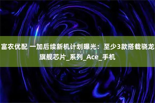 富农优配 一加后续新机计划曝光：至少3款搭载骁龙旗舰芯片_系列_Ace_手机