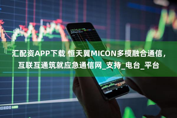 汇配资APP下载 恒天翼MICON多模融合通信，互联互通筑就应急通信网_支持_电台_平台