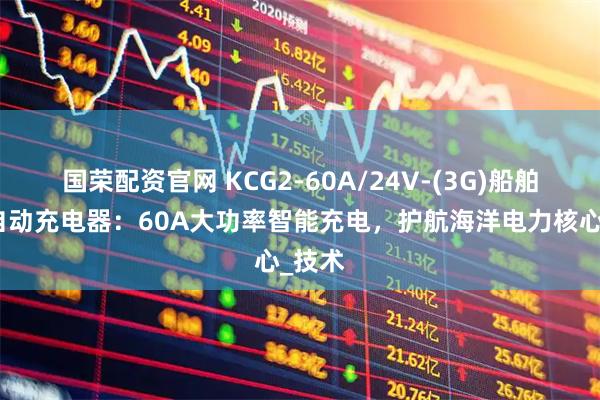 国荣配资官网 KCG2-60A/24V-(3G)船舶电源自动充电器：60A大功率智能充电，护航海洋电力核心_技术