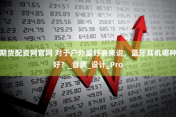 期货配资网官网 对于户外爱好者来说，蓝牙耳机哪种好？_音质_设计_Pro