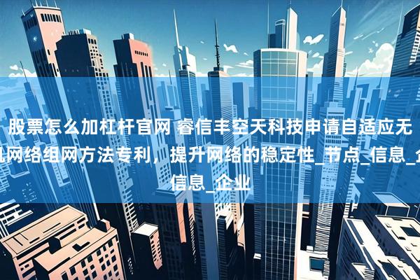 股票怎么加杠杆官网 睿信丰空天科技申请自适应无人机网络组网方法专利，提升网络的稳定性_节点_信息_企业