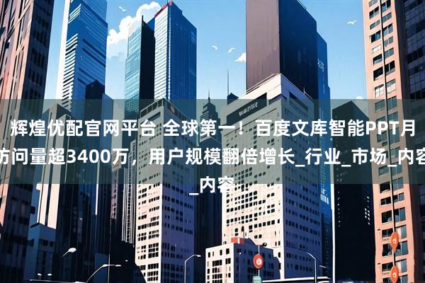 辉煌优配官网平台 全球第一！百度文库智能PPT月访问量超3400万，用户规模翻倍增长_行业_市场_内容