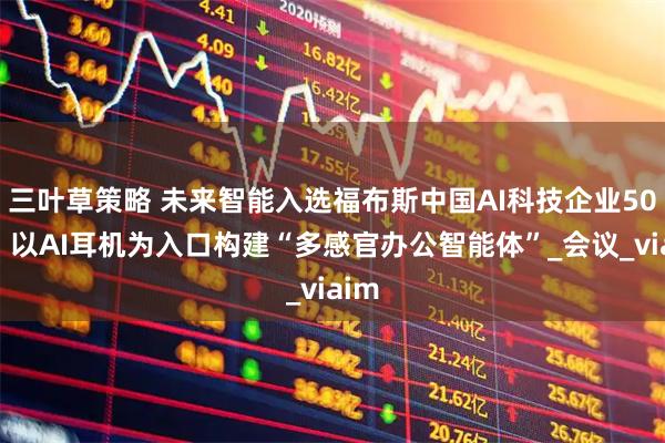 三叶草策略 未来智能入选福布斯中国AI科技企业50强！以AI耳机为入口构建“多感官办公智能体”_会议_viaim