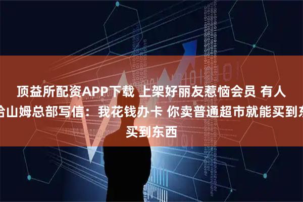 顶益所配资APP下载 上架好丽友惹恼会员 有人已给山姆总部写信：我花钱办卡 你卖普通超市就能买到东西