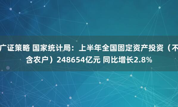 广证策略 国家统计局：上半年全国固定资产投资（不含农户）248654亿元 同比增长2.8%