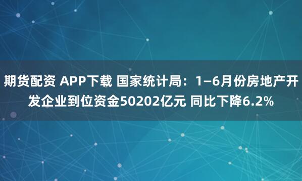 期货配资 APP下载 国家统计局：1—6月份房地产开发企业到位资金50202亿元 同比下降6.2%