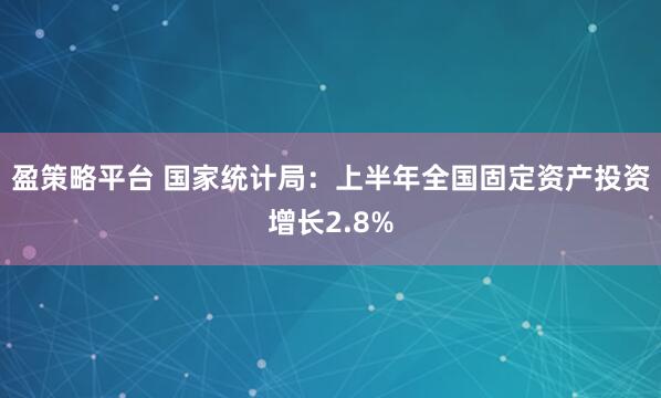 盈策略平台 国家统计局：上半年全国固定资产投资增长2.8%