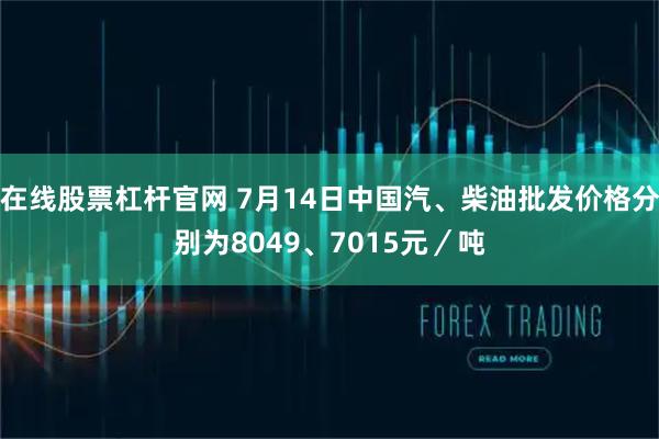 在线股票杠杆官网 7月14日中国汽、柴油批发价格分别为8049、7015元／吨