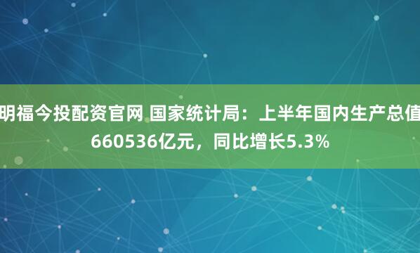 明福今投配资官网 国家统计局：上半年国内生产总值660536亿元，同比增长5.3%