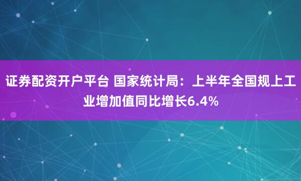 证券配资开户平台 国家统计局：上半年全国规上工业增加值同比增长6.4%