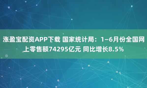 涨盈宝配资APP下载 国家统计局：1—6月份全国网上零售额74295亿元 同比增长8.5%