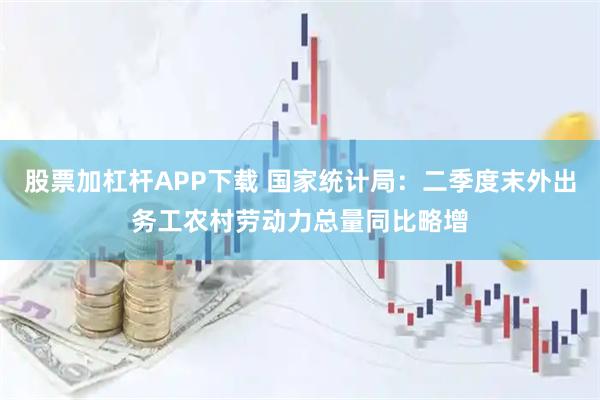 股票加杠杆APP下载 国家统计局：二季度末外出务工农村劳动力总量同比略增
