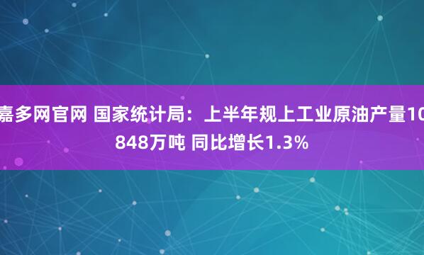 嘉多网官网 国家统计局：上半年规上工业原油产量10848万吨 同比增长1.3%