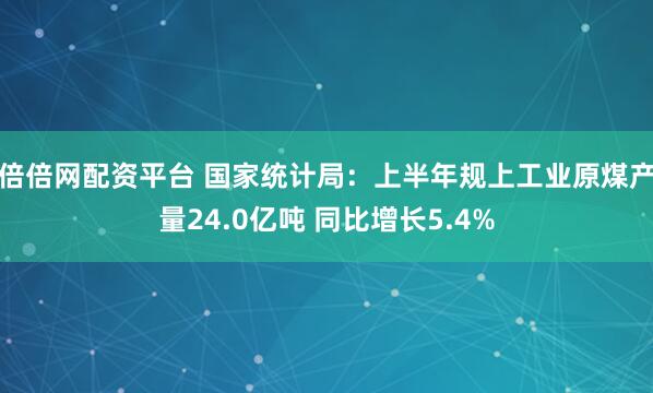 倍倍网配资平台 国家统计局：上半年规上工业原煤产量24.0亿吨 同比增长5.4%