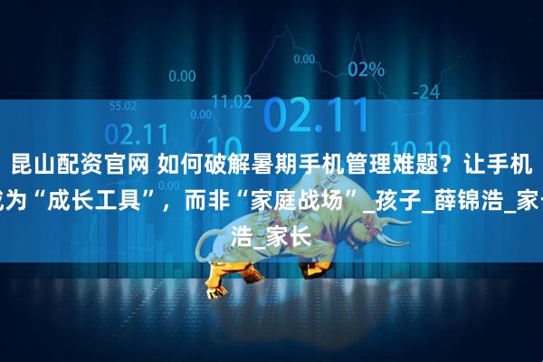 昆山配资官网 如何破解暑期手机管理难题？让手机成为“成长工具”，而非“家庭战场”_孩子_薛锦浩_家长