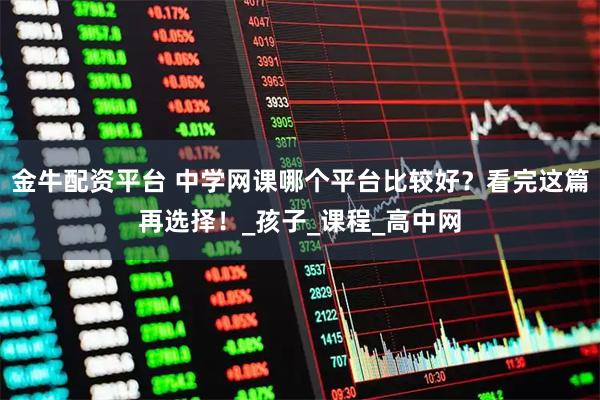 金牛配资平台 中学网课哪个平台比较好？看完这篇再选择！_孩子_课程_高中网
