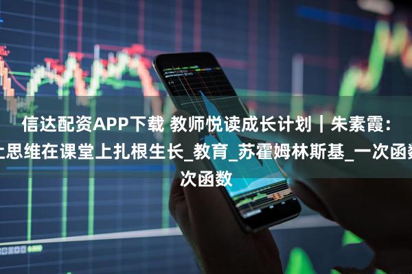 信达配资APP下载 教师悦读成长计划｜朱素霞：让思维在课堂上扎根生长_教育_苏霍姆林斯基_一次函数
