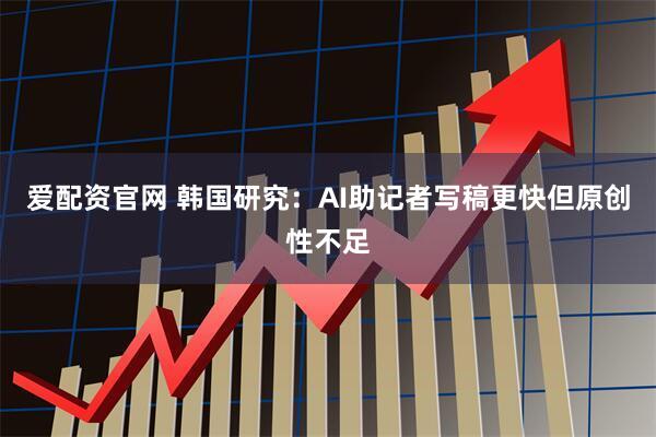爱配资官网 韩国研究：AI助记者写稿更快但原创性不足