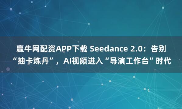 赢牛网配资APP下载 Seedance 2.0：告别“抽卡炼丹”，AI视频进入“导演工作台”时代