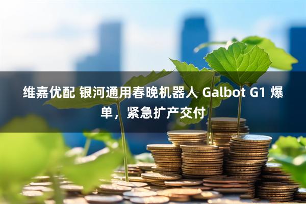 维嘉优配 银河通用春晚机器人 Galbot G1 爆单，紧急扩产交付