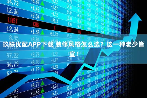 玖联优配APP下载 装修风格怎么选？这一种老少皆宜！