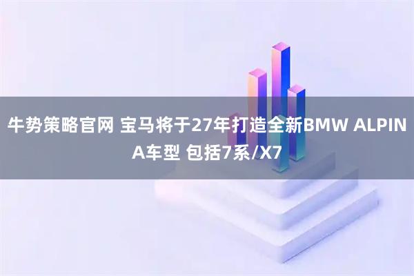 牛势策略官网 宝马将于27年打造全新BMW ALPINA车型 包括7系/X7