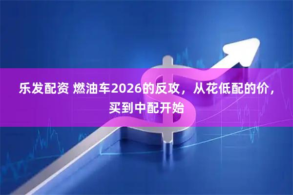 乐发配资 燃油车2026的反攻，从花低配的价，买到中配开始