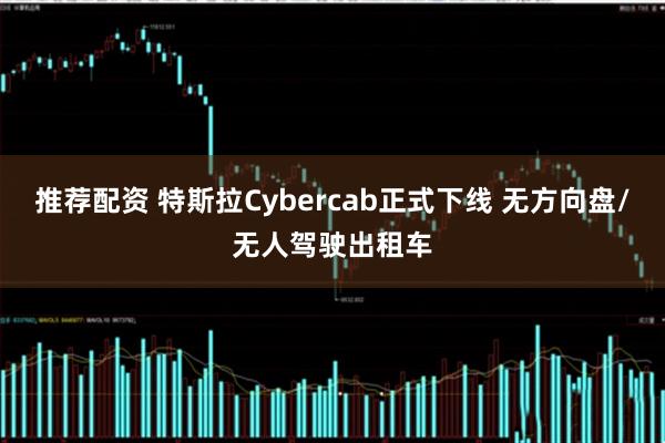推荐配资 特斯拉Cybercab正式下线 无方向盘/无人驾驶出租车