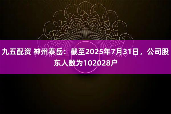 九五配资 神州泰岳：截至2025年7月31日，公司股东人数为102028户
