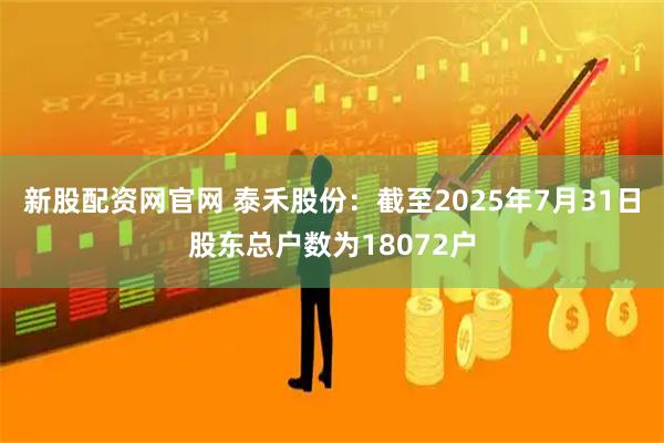 新股配资网官网 泰禾股份：截至2025年7月31日股东总户数为18072户