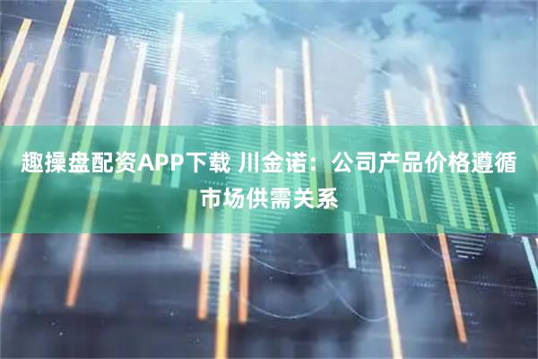 趣操盘配资APP下载 川金诺：公司产品价格遵循市场供需关系