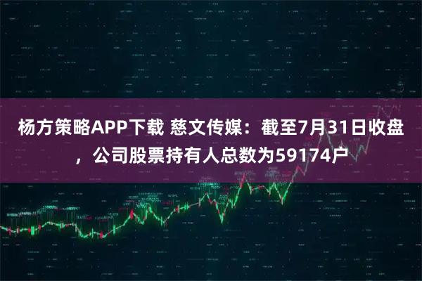 杨方策略APP下载 慈文传媒：截至7月31日收盘，公司股票持有人总数为59174户